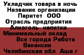 Укладчик товара в ночь › Название организации ­ Паритет, ООО › Отрасль предприятия ­ Алкоголь, напитки › Минимальный оклад ­ 26 000 - Все города Работа » Вакансии   . Челябинская обл.,Аша г.